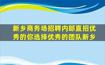 新乡商务场招聘内部直招优秀的你选择优秀的团队新乡