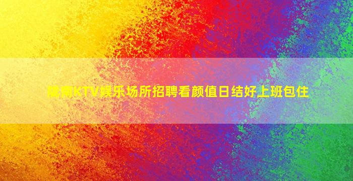 陇南KTV娱乐场所招聘看颜值日结好上班包住